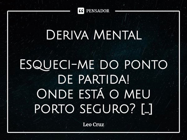 ⁠Deriva Mental Esqueci-me do ponto de partida!
Onde está o meu porto seguro?
Distanciei-me muito da beira,
Estaria perdido?
E qual era mesmo a minha direção?
No... Frase de Leo Cruz.