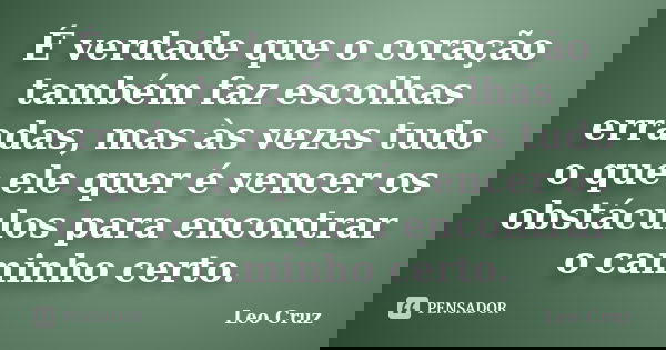 É verdade que o coração também faz escolhas erradas, mas às vezes tudo o que ele quer é vencer os obstáculos para encontrar o caminho certo.... Frase de Leo Cruz.