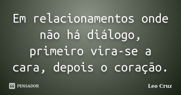 Em relacionamentos onde não há diálogo, primeiro vira-se a cara, depois o coração.... Frase de Leo Cruz.