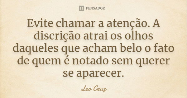 Evite chamar a atenção. A discrição atrai os olhos daqueles que acham belo o fato de quem é notado sem querer se aparecer.... Frase de Leo Cruz.