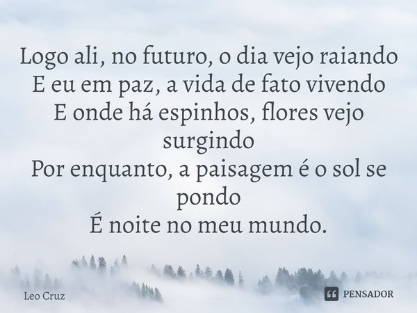 ⁠Logo ali, no futuro, o dia vejo raiando
E eu em paz, a vida de fato vivendo
E onde há espinhos, flores vejo surgindo
Por enquanto, a paisagem é o sol se pondo
... Frase de Leo Cruz.