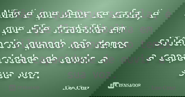 Não é que Deus se cala, é que Ele trabalha em silêncio quando não temos a capacidade de ouvir a sua voz.... Frase de Leo Cruz.