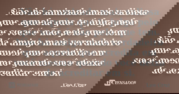Não há amizade mais valiosa que aquela que te julga pelo que você é não pelo que tem. Não há amigo mais verdadeiro que aquele que acredita em você mesmo quando ... Frase de Leo Cruz.