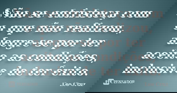 Não se entristeça com o que não realizou, alegre-se por ter aceito as condições, inclusive de ter êxito.... Frase de Leo Cruz.