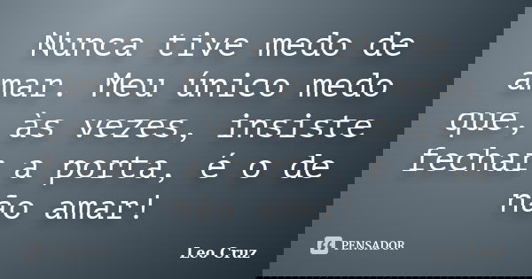 Nunca tive medo de amar. Meu único medo que, às vezes, insiste fechar a porta, é o de não amar!... Frase de Leo Cruz.