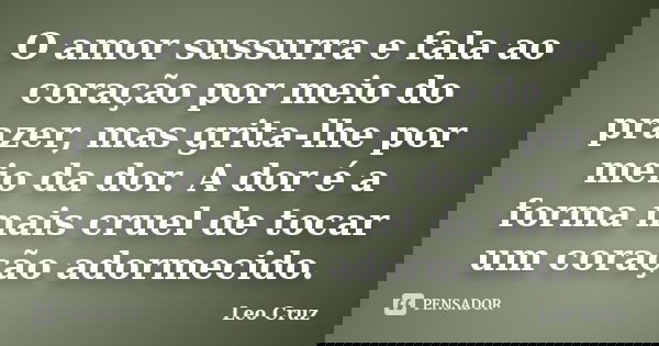 O amor sussurra e fala ao coração por meio do prazer, mas grita-lhe por meio da dor. A dor é a forma mais cruel de tocar um coração adormecido.... Frase de Leo Cruz.