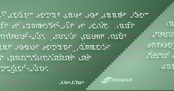 O pior erro que se pode ter não é cometê-lo e sim, não reconhecê-lo, pois quem não enxerga seus erros jamais terá a oportunidade de corrigi-los.... Frase de Leo Cruz.