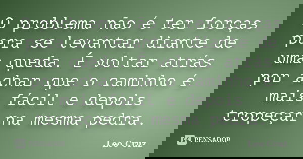 O problema não é ter forças para se levantar diante de uma queda. É voltar atrás por achar que o caminho é mais fácil e depois tropeçar na mesma pedra.... Frase de Leo Cruz.