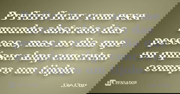 Prefiro ficar com esse mundo abstrato das pessoas, mas no dia que eu quiser algo concreto compro um tijolo.... Frase de Leo Cruz.