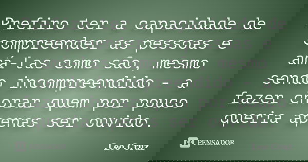 Prefiro ter a capacidade de compreender as pessoas e amá-las como são, mesmo sendo incompreendido - a fazer chorar quem por pouco queria apenas ser ouvido.... Frase de Leo Cruz.