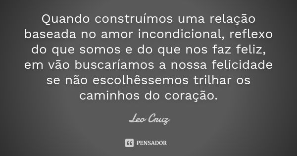 Quando construímos uma relação baseada no amor incondicional, reflexo do que somos e do que nos faz feliz, em vão buscaríamos a nossa felicidade se não escolhês... Frase de Leo Cruz.