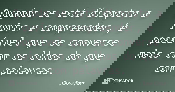 Quando se está disposto a ouvir e compreender, é possível que se converse mais com os olhos do que com palavras.... Frase de Leo Cruz.
