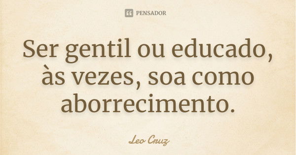 Ser gentil ou educado, às vezes, soa como aborrecimento.... Frase de Leo Cruz.