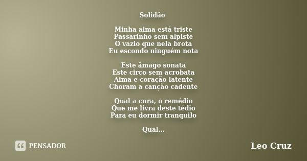 Solidão Minha alma está triste Passarinho sem alpiste O vazio que nela brota Eu escondo ninguém nota Este âmago sonata Este circo sem acrobata Alma e coração la... Frase de Leo Cruz.