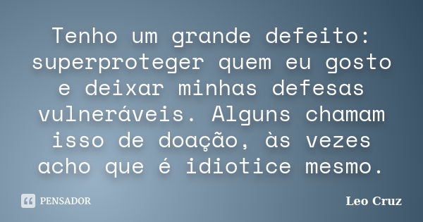 Tenho um grande defeito: superproteger quem eu gosto e deixar minhas defesas vulneráveis. Alguns chamam isso de doação, às vezes acho que é idiotice mesmo.... Frase de Leo Cruz.