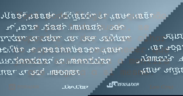 Você pode fingir o que não é pra todo mundo, se suportar a dor ao se olhar no espelho e reconhecer que jamais sustentará a mentira que engana a si mesmo.... Frase de Leo Cruz.