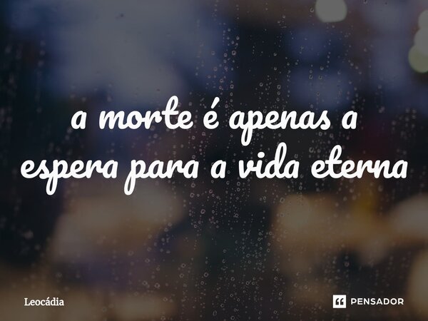 ⁠a morte é apenas a espera para a vida eterna... Frase de Leocádia.