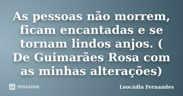 As pessoas não morrem, ficam encantadas e se tornam lindos anjos. ( De Guimarães Rosa com as minhas alterações)... Frase de Leocádia Fernandes.