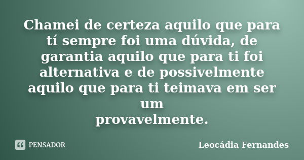 Chamei de certeza aquilo que para tí sempre foi uma dúvida, de garantia aquilo que para ti foi alternativa e de possivelmente aquilo que para ti teimava em ser ... Frase de Leocadia Fernandes.