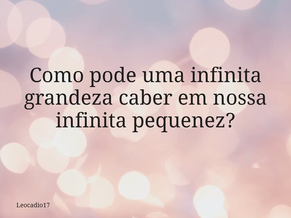 Como pode uma infinita grandeza caber em nossa infinita pequenez?... Frase de Leocadio17.