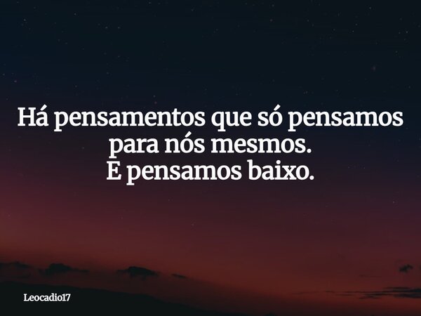 Há pensamentos que só pensamos para nós mesmos. E pensamos baixo.... Frase de Leocadio17.