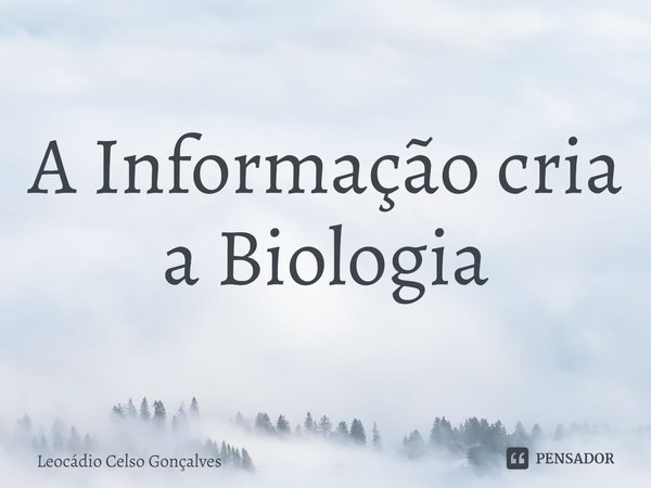 ⁠A Informação cria a Biologia... Frase de Leocádio Celso Gonçalves.