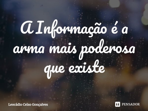 ⁠A Informação é a arma mais poderosa que existe... Frase de Leocádio Celso Gonçalves.