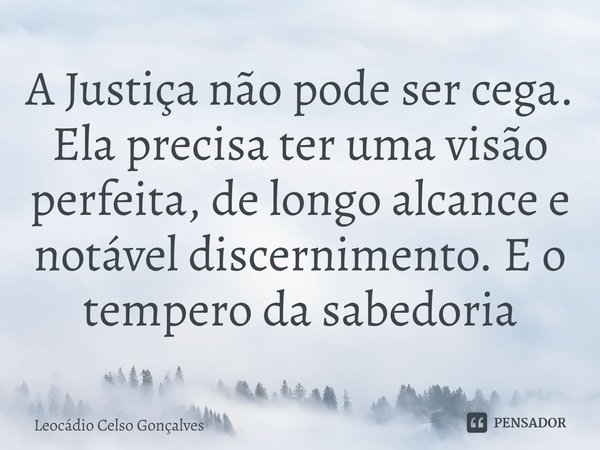 ⁠A Justiça não pode ser cega. Ela precisa ter uma visão perfeita, de longo alcance e notável discernimento. E o tempero da sabedoria... Frase de Leocádio Celso Gonçalves.