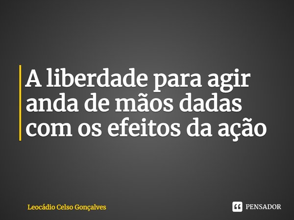 ⁠A liberdade para agir anda de mãos dadas com os efeitos da ação... Frase de Leocádio Celso Gonçalves.