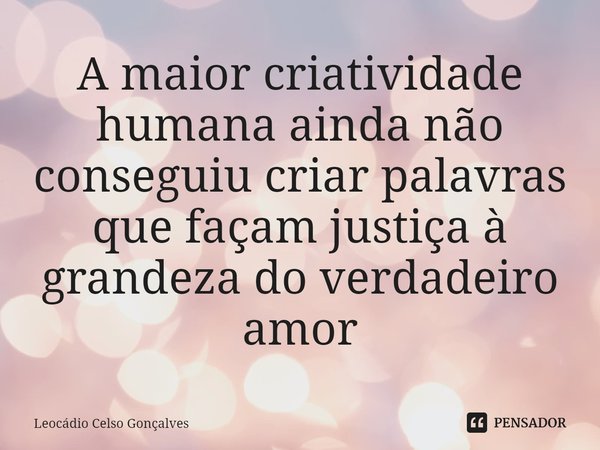 ⁠A maior criatividade humana ainda não conseguiu criar palavras que façam justiça à grandeza do verdadeiro amor... Frase de Leocádio Celso Gonçalves.