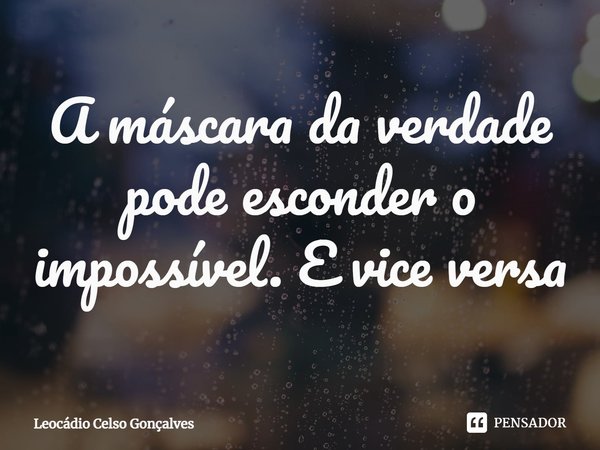 ⁠A máscara da verdade pode esconder o impossível. E vice versa... Frase de Leocádio Celso Gonçalves.