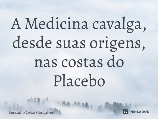 ⁠A Medicina cavalga, desde suas origens, nas costas do Placebo... Frase de Leocádio Celso Gonçalves.