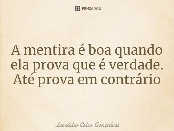 ⁠A mentira é boa quando ela prova que é verdade. Até prova em contrário... Frase de Leocádio Celso Gonçalves.