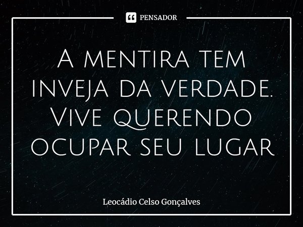 ⁠A mentira tem inveja da verdade. Vive querendo ocupar seu lugar... Frase de Leocádio Celso Gonçalves.