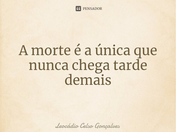 ⁠A morte é a única que nunca chega tarde demais... Frase de Leocádio Celso Gonçalves.