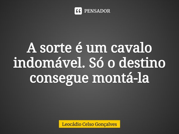 ⁠A sorte é um cavalo indomável. Só o destino consegue montá-la... Frase de Leocádio Celso Gonçalves.
