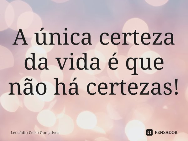 ⁠A única certeza da vida é que não há certezas!... Frase de Leocádio Celso Gonçalves.