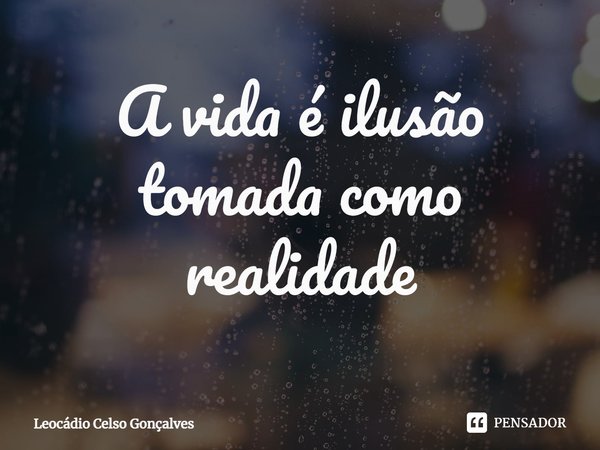 ⁠A vida é ilusão tomada como realidade... Frase de Leocádio Celso Gonçalves.