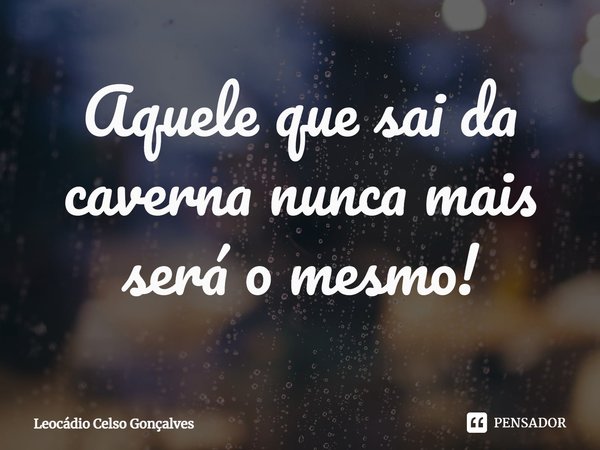 ⁠Aquele que sai da caverna nunca mais será o mesmo!... Frase de Leocádio Celso Gonçalves.