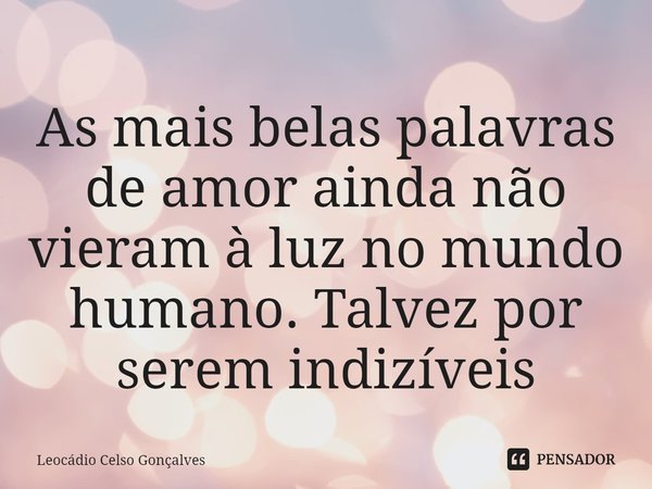 ⁠As mais belas palavras de amor ainda não vieram à luz no mundo humano. Talvez por serem indizíveis... Frase de Leocádio Celso Gonçalves.