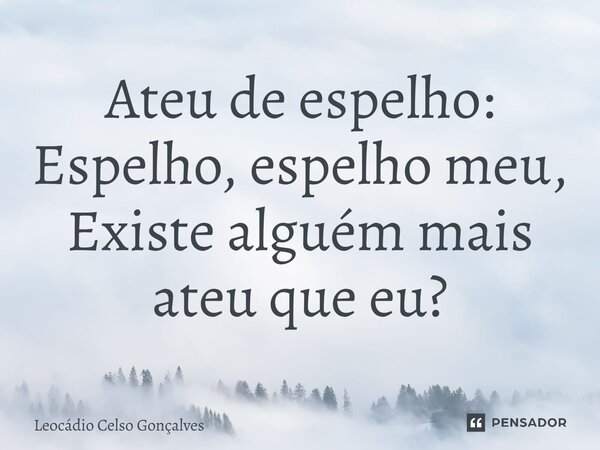 ⁠Ateu de espelho: Espelho, espelho meu, Existe alguém mais ateu que eu?... Frase de Leocádio Celso Gonçalves.