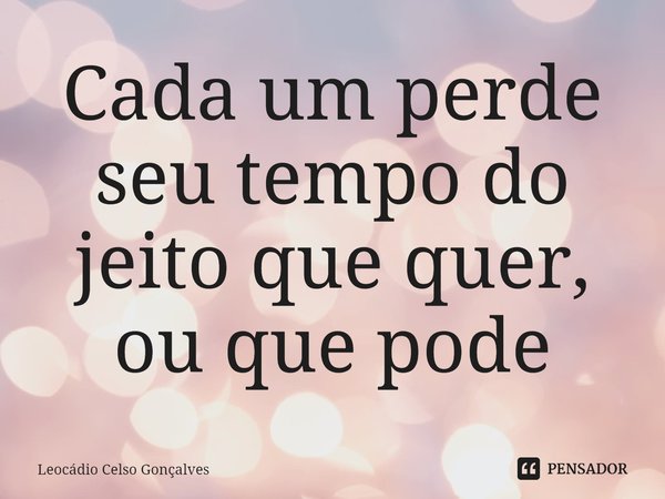 ⁠Cada um perde seu tempo do jeito que quer, ou que pode... Frase de Leocádio Celso Gonçalves.