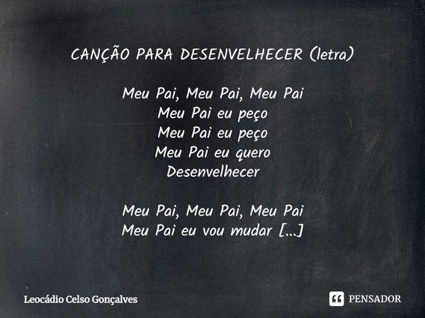 ⁠CANÇÃO PARA DESENVELHECER (letra) Meu Pai, Meu Pai, Meu Pai Meu Pai eu peço Meu Pai eu peço Meu Pai eu quero Desenvelhecer Meu Pai, Meu Pai, Meu Pai Meu Pai eu... Frase de Leocádio Celso Gonçalves.