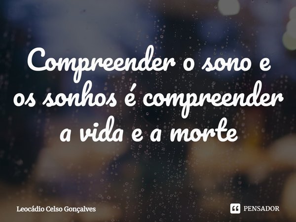 ⁠Compreender o sono e os sonhos é compreender a vida e a morte... Frase de Leocádio Celso Gonçalves.