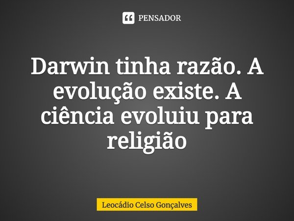 ⁠Darwin tinha razão. A evolução existe. A ciência evoluiu para religião... Frase de Leocádio Celso Gonçalves.