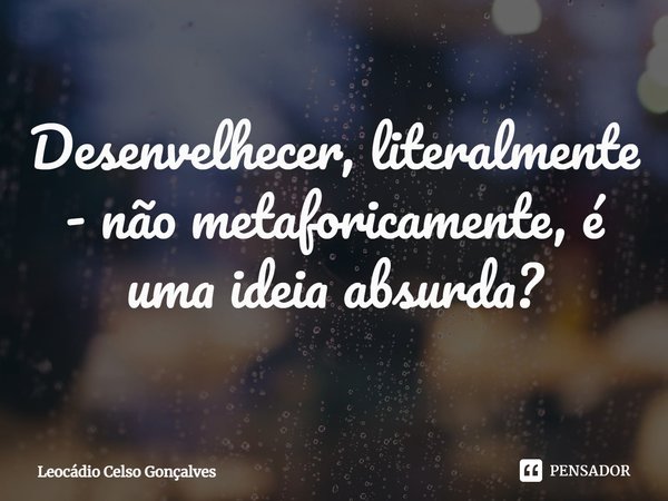 ⁠Desenvelhecer, literalmente - não metaforicamente, é uma ideia absurda?... Frase de Leocádio Celso Gonçalves.