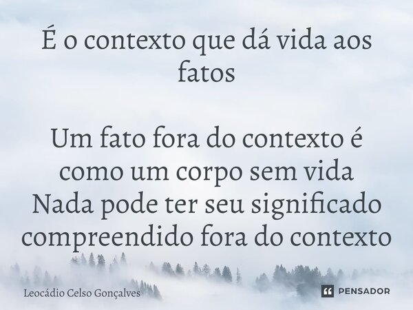 É o contexto que dá vida aos fatos Um fato fora do contexto é como um corpo sem vida Nada pode ter seu significado compreendido fora do contexto... Frase de Leocádio Celso Gonçalves.