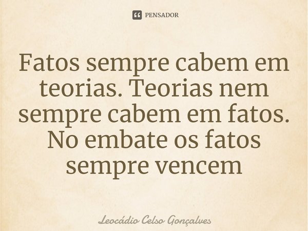 ⁠Fatos sempre cabem em teorias. Teorias nem sempre cabem em fatos. No embate os fatos sempre vencem... Frase de Leocádio Celso Gonçalves.