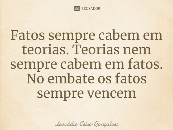 ⁠Fatos sempre cabem em teorias. Teorias nem sempre cabem em fatos. No embate os fatos sempre vencem... Frase de Leocádio Celso Gonçalves.