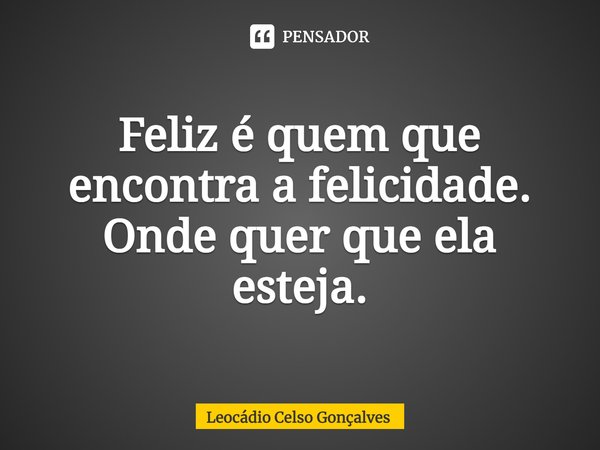 ⁠Feliz é quem que encontra a felicidade. Onde quer que ela esteja.... Frase de Leocádio Celso Gonçalves.